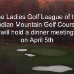 The Ladies Golf League of the Indian Mt. Golf Course will hold a dinner meeting on April 5th, 6pm