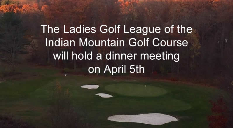 The Ladies Golf League of the Indian Mt. Golf Course will hold a dinner meeting on April 5th, 6pm